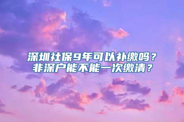 深圳社保9年可以补缴吗？非深户能不能一次缴清？