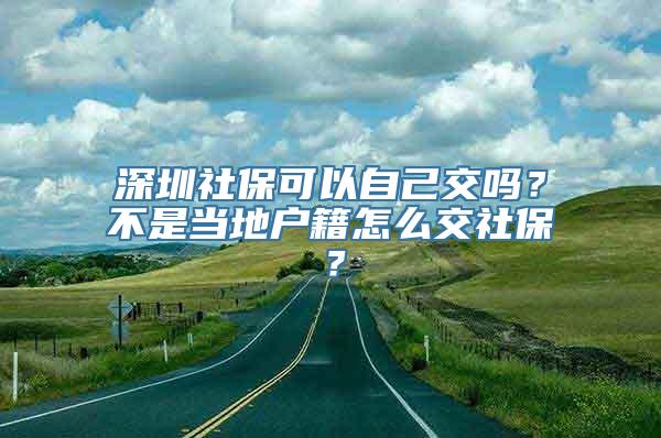 深圳社保可以自己交吗？不是当地户籍怎么交社保？