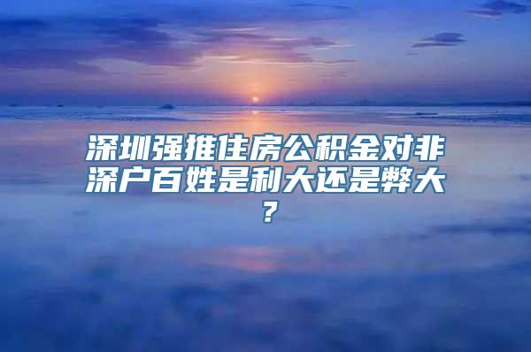 深圳强推住房公积金对非深户百姓是利大还是弊大？