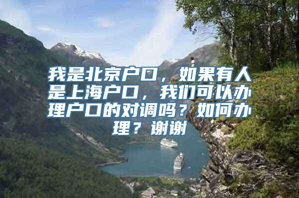 我是北京户口，如果有人是上海户口，我们可以办理户口的对调吗？如何办理？谢谢