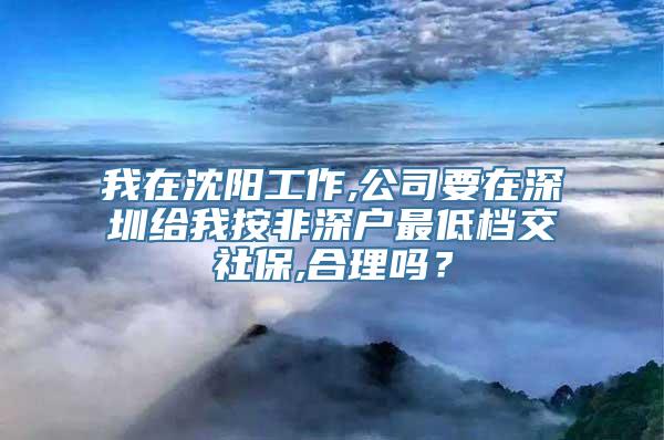 我在沈阳工作,公司要在深圳给我按非深户最低档交社保,合理吗？