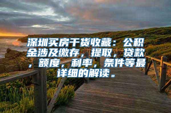 深圳买房干货收藏：公积金涉及缴存，提取，贷款，额度，利率，条件等最详细的解读。