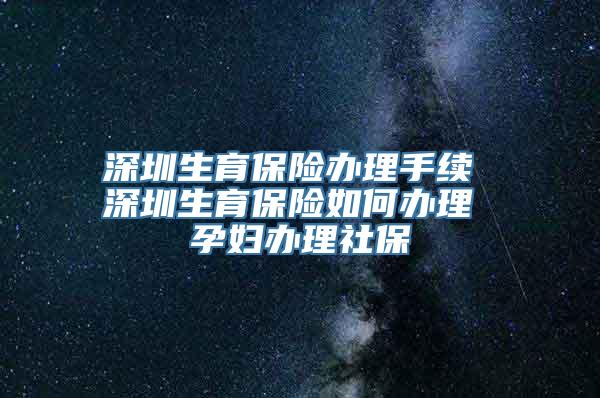 深圳生育保险办理手续 深圳生育保险如何办理 孕妇办理社保