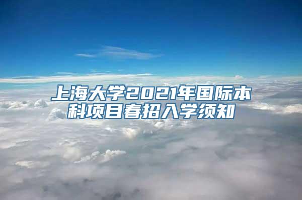 上海大学2021年国际本科项目春招入学须知