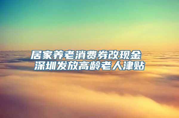 居家养老消费券改现金 深圳发放高龄老人津贴