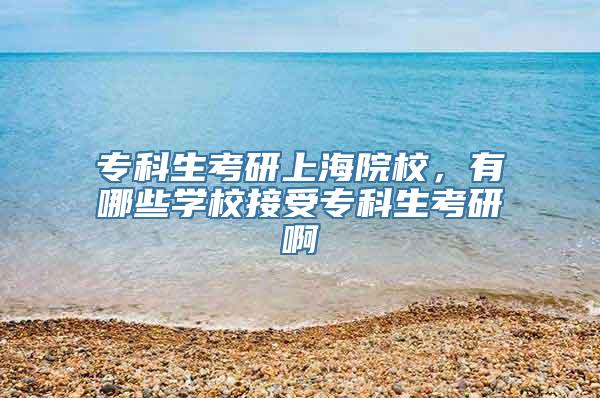 专科生考研上海院校，有哪些学校接受专科生考研啊