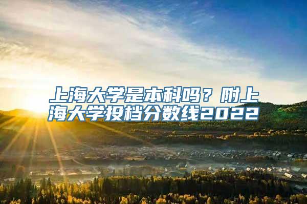 上海大学是本科吗？附上海大学投档分数线2022