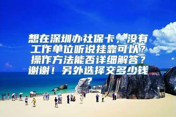 想在深圳办社保卡，没有工作单位听说挂靠可以？操作方法能否详细解答？谢谢！另外选择交多少钱？