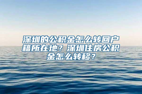 深圳的公积金怎么转回户籍所在地？深圳住房公积金怎么转移？