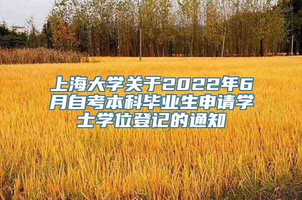 上海大学关于2022年6月自考本科毕业生申请学士学位登记的通知