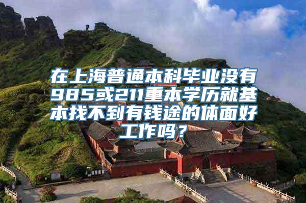 在上海普通本科毕业没有985或211重本学历就基本找不到有钱途的体面好工作吗？