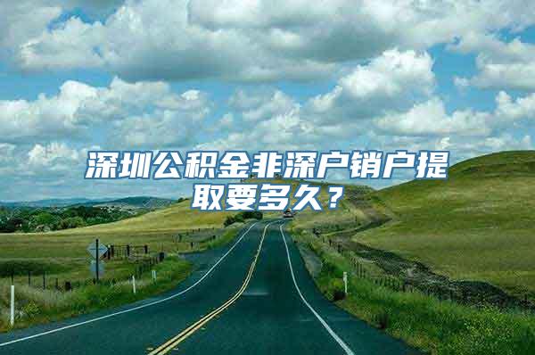 深圳公积金非深户销户提取要多久？