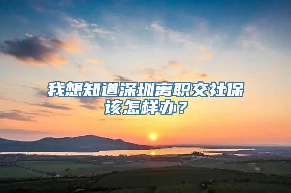 我想知道深圳离职交社保该怎样办？