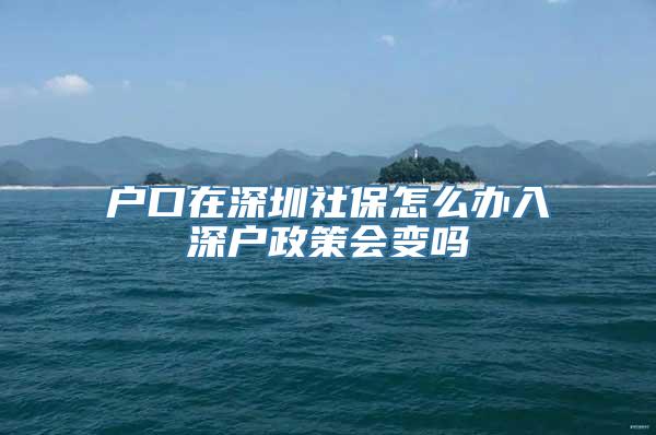 户口在深圳社保怎么办入深户政策会变吗