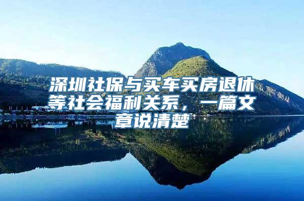 深圳社保与买车买房退休等社会福利关系，一篇文章说清楚