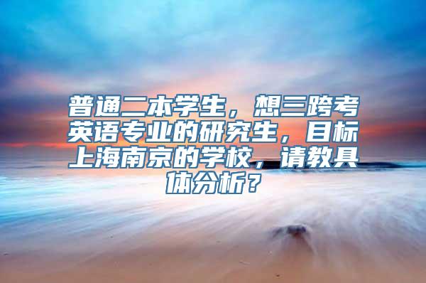 普通二本学生，想三跨考英语专业的研究生，目标上海南京的学校，请教具体分析？