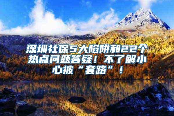 深圳社保5大陷阱和22个热点问题答疑！不了解小心被“套路”！