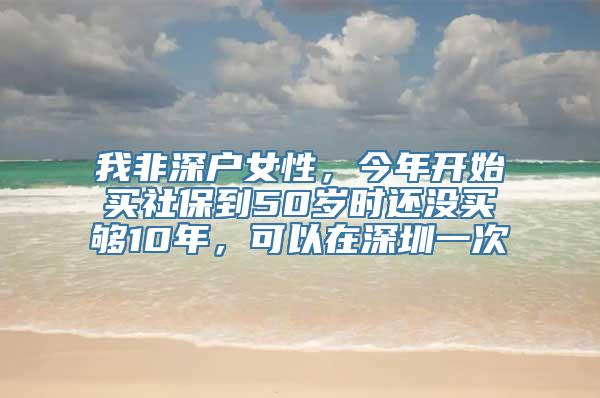 我非深户女性，今年开始买社保到50岁时还没买够10年，可以在深圳一次