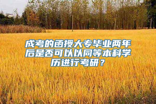 成考的函授大专毕业两年后是否可以以同等本科学历进行考研？