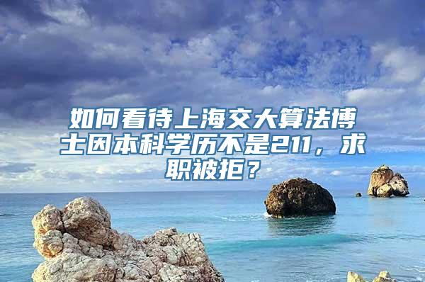 如何看待上海交大算法博士因本科学历不是211，求职被拒？