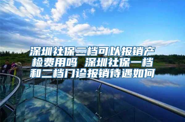 深圳社保二档可以报销产检费用吗 深圳社保一档和二档门诊报销待遇如何