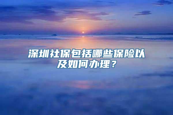 深圳社保包括哪些保险以及如何办理？