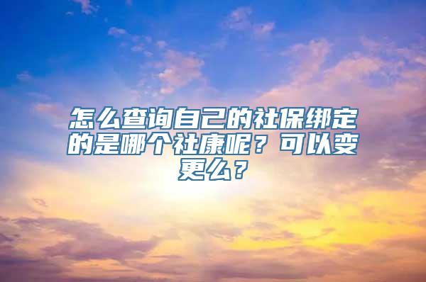 怎么查询自己的社保绑定的是哪个社康呢？可以变更么？