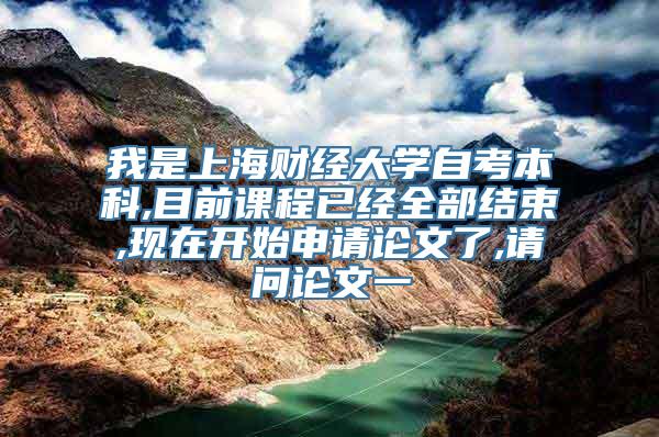 我是上海财经大学自考本科,目前课程已经全部结束,现在开始申请论文了,请问论文一