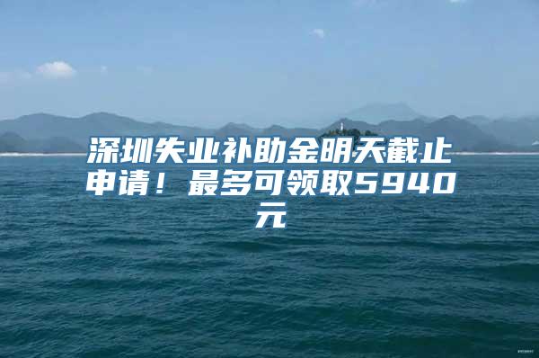 深圳失业补助金明天截止申请！最多可领取5940元