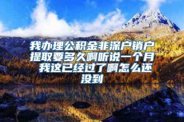 我办理公积金非深户销户提取要多久啊听说一个月 我这已经过了啊怎么还没到