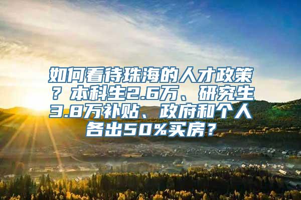 如何看待珠海的人才政策？本科生2.6万、研究生3.8万补贴、政府和个人各出50%买房？