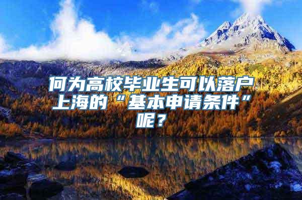 何为高校毕业生可以落户上海的“基本申请条件”呢？