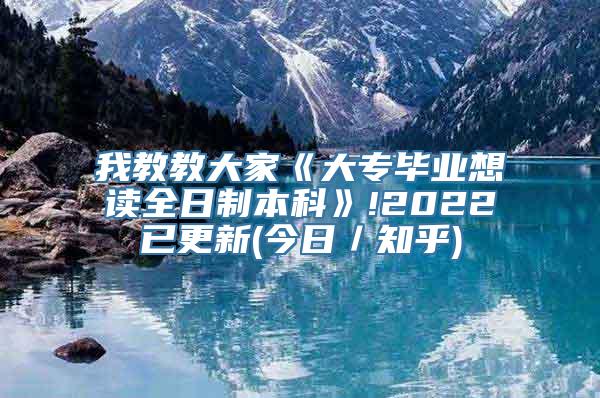 我教教大家《大专毕业想读全日制本科》!2022已更新(今日／知乎)