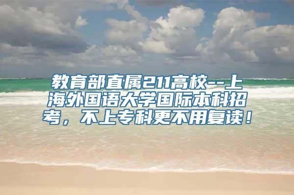 教育部直属211高校--上海外国语大学国际本科招考，不上专科更不用复读！