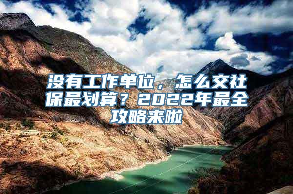 没有工作单位，怎么交社保最划算？2022年最全攻略来啦