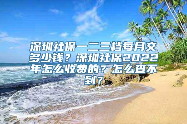 深圳社保一二三档每月交多少钱？深圳社保2022年怎么收费的？怎么查不到？