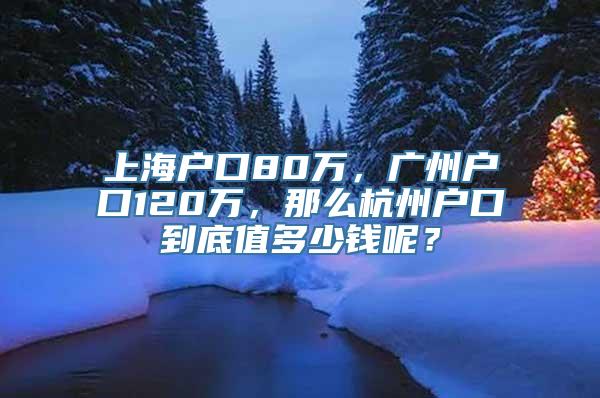 上海户口80万，广州户口120万，那么杭州户口到底值多少钱呢？