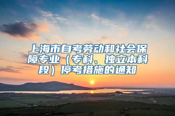 上海市自考劳动和社会保障专业（专科、独立本科段）停考措施的通知