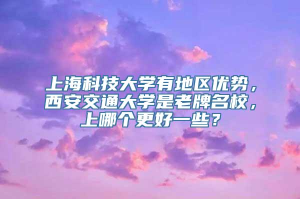 上海科技大学有地区优势，西安交通大学是老牌名校，上哪个更好一些？