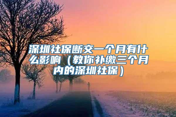 深圳社保断交一个月有什么影响（教你补缴三个月内的深圳社保）