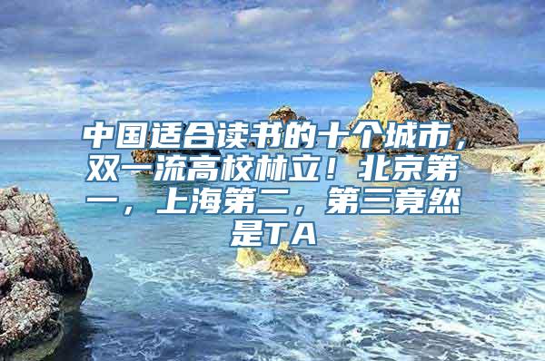 中国适合读书的十个城市，双一流高校林立！北京第一，上海第二，第三竟然是TA