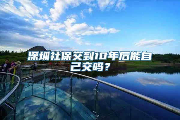 深圳社保交到10年后能自己交吗？