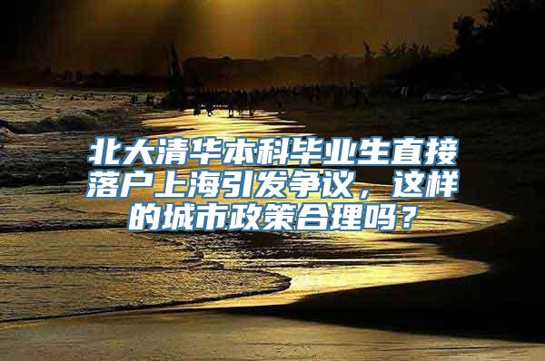 北大清华本科毕业生直接落户上海引发争议，这样的城市政策合理吗？