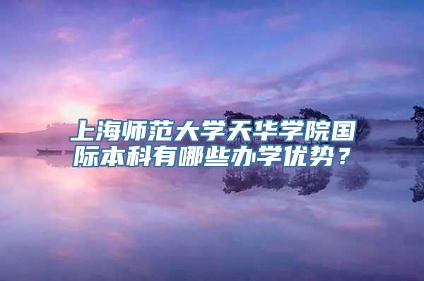 上海师范大学天华学院国际本科有哪些办学优势？