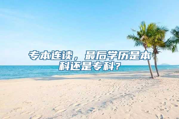 专本连读，最后学历是本科还是专科？