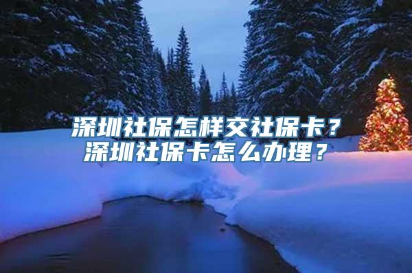 深圳社保怎样交社保卡？深圳社保卡怎么办理？