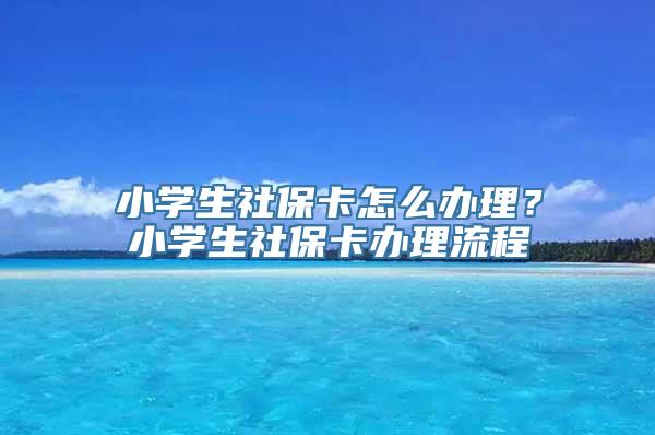 小学生社保卡怎么办理？小学生社保卡办理流程