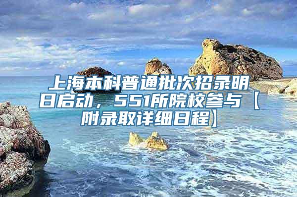 上海本科普通批次招录明日启动，551所院校参与【附录取详细日程】