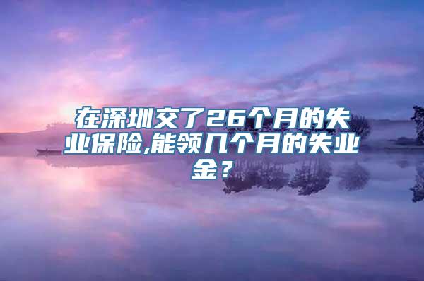 在深圳交了26个月的失业保险,能领几个月的失业金？