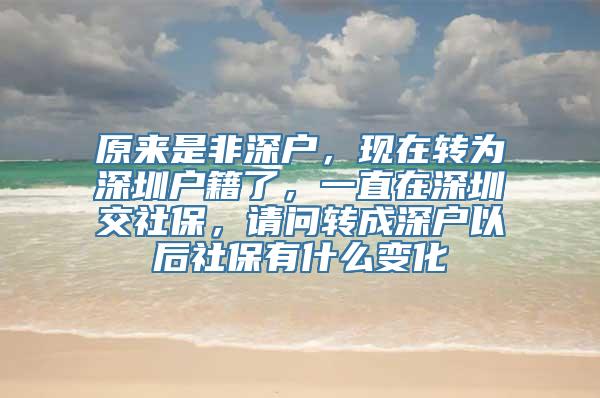 原来是非深户，现在转为深圳户籍了，一直在深圳交社保，请问转成深户以后社保有什么变化